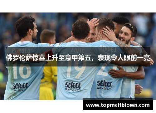 佛罗伦萨惊喜上升至意甲第五，表现令人眼前一亮