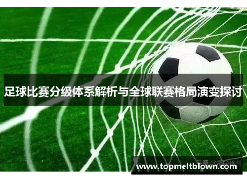 足球比赛分级体系解析与全球联赛格局演变探讨