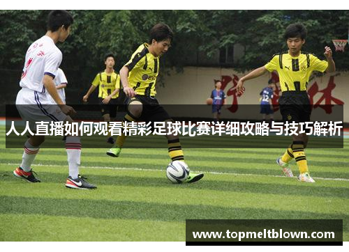 人人直播如何观看精彩足球比赛详细攻略与技巧解析
