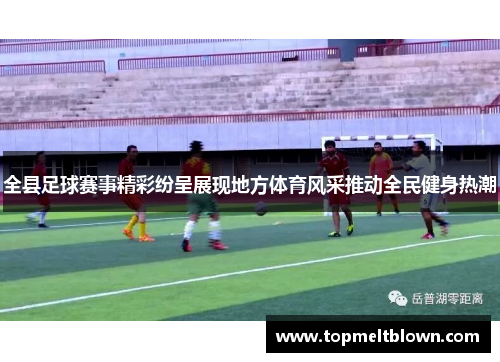 全县足球赛事精彩纷呈展现地方体育风采推动全民健身热潮
