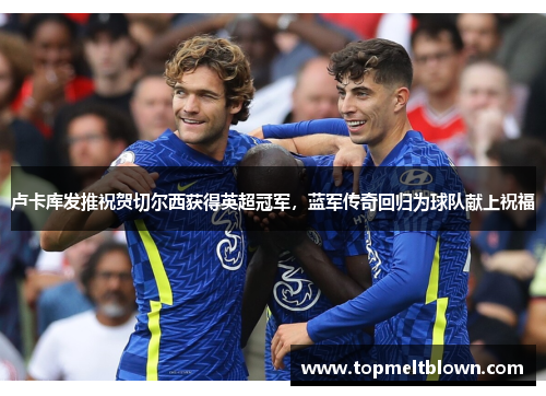 卢卡库发推祝贺切尔西获得英超冠军，蓝军传奇回归为球队献上祝福