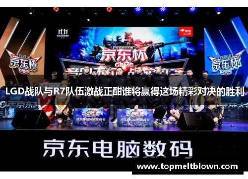 LGD战队与R7队伍激战正酣谁将赢得这场精彩对决的胜利