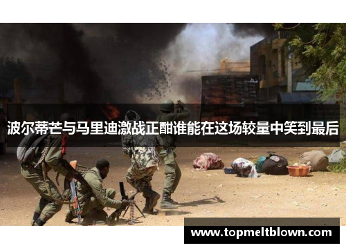 波尔蒂芒与马里迪激战正酣谁能在这场较量中笑到最后