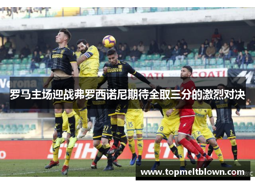 罗马主场迎战弗罗西诺尼期待全取三分的激烈对决