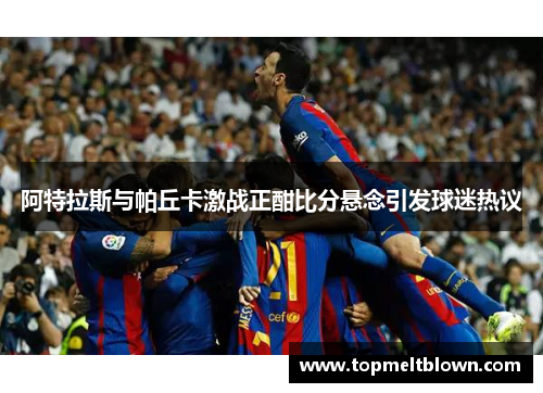 阿特拉斯与帕丘卡激战正酣比分悬念引发球迷热议