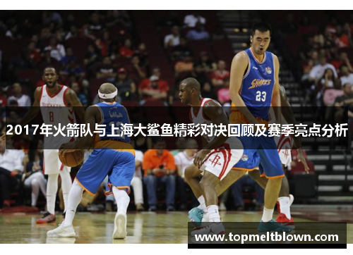 2017年火箭队与上海大鲨鱼精彩对决回顾及赛季亮点分析