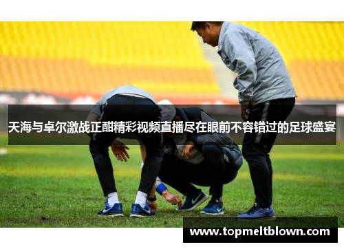 天海与卓尔激战正酣精彩视频直播尽在眼前不容错过的足球盛宴