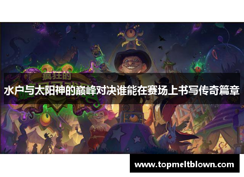 水户与太阳神的巅峰对决谁能在赛场上书写传奇篇章