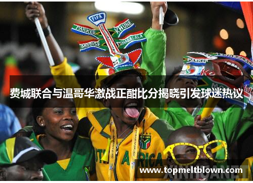 费城联合与温哥华激战正酣比分揭晓引发球迷热议