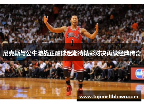 尼克斯与公牛激战正酣球迷期待精彩对决再续经典传奇